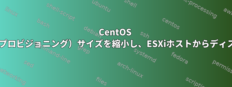 CentOS VMのディスク（シックプロビジョニング）サイズを縮小し、ESXiホストからディスク容量を解放します。