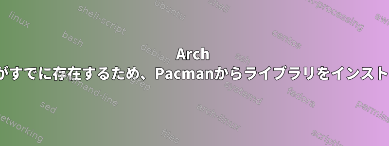 Arch Linux：ファイルがすでに存在するため、Pacmanからライブラリをインストールできません。