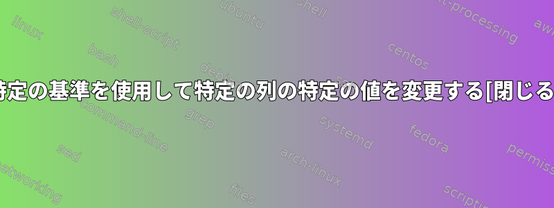 特定の基準を使用して特定の列の特定の値を変更する[閉じる]