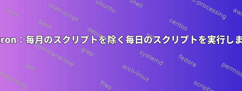 Anacron：毎月のスクリプトを除く毎日のスクリプトを実行します。