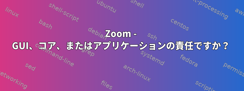 Zoom - GUI、コア、またはアプリケーションの責任ですか？