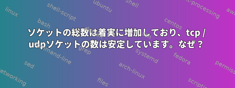 ソケットの総数は着実に増加しており、tcp / udpソケットの数は安定しています。なぜ？