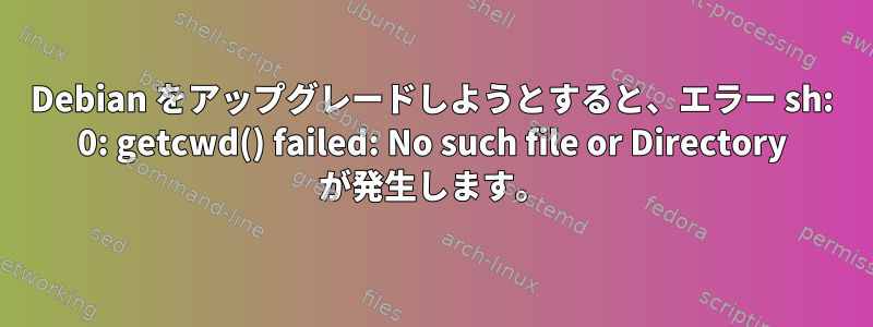 Debian をアップグレードしようとすると、エラー sh: 0: getcwd() failed: No such file or Directory が発生します。