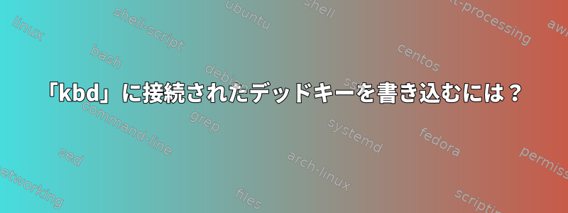 「kbd」に接続されたデッドキーを書き込むには？