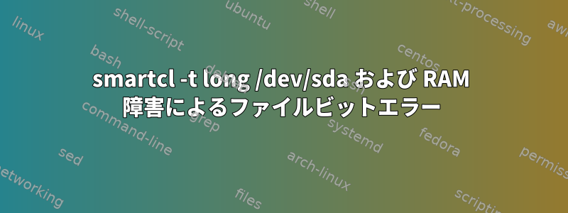 smartcl -t long /dev/sda および RAM 障害によるファイルビットエラー