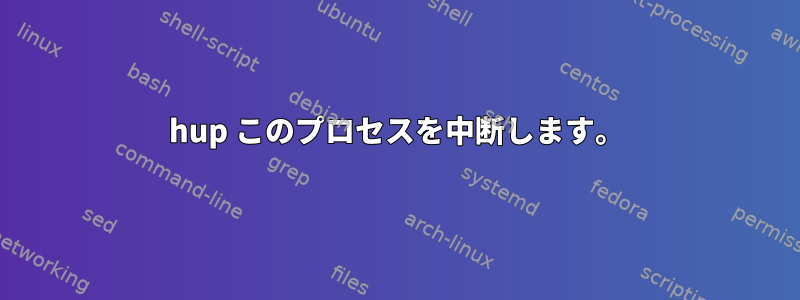 hup このプロセスを中断します。