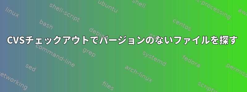 CVSチェックアウトでバージョンのないファイルを探す