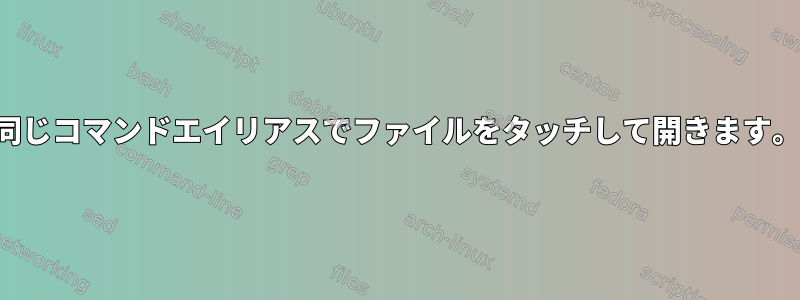 同じコマンドエイリアスでファイルをタッチして開きます。