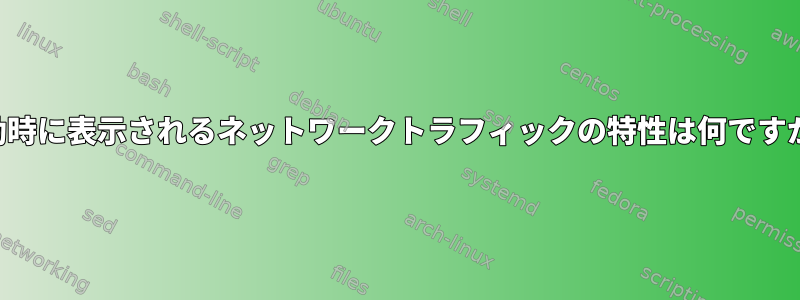 起動時に表示されるネットワークトラフィックの特性は何ですか？