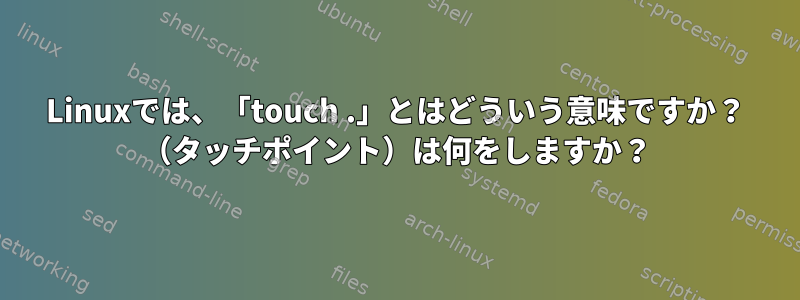 Linuxでは、「touch .」とはどういう意味ですか？ （タッチポイント）は何をしますか？