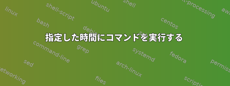 指定した時間にコマンドを実行する