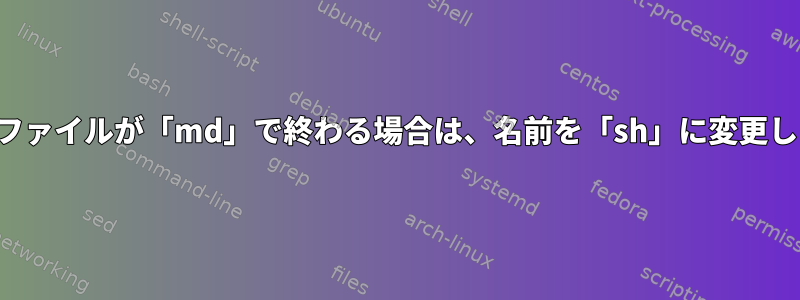 複数のファイルが「md」で終わる場合は、名前を「sh」に変更します。