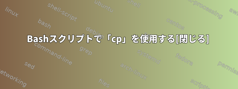 Bashスクリプトで「cp」を使用する[閉じる]