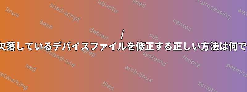 / devで欠落しているデバイスファイルを修正する正しい方法は何ですか？