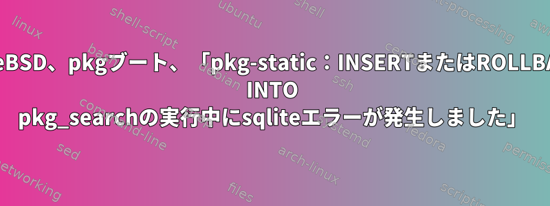 FreeBSD、pkgブート、「pkg-static：INSERTまたはROLLBACK INTO pkg_searchの実行中にsqliteエラーが発生しました」