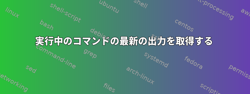 実行中のコマンドの最新の出力を取得する