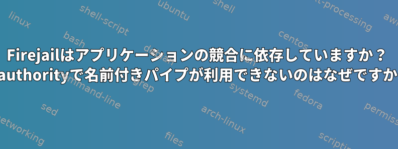 Firejailはアプリケーションの競合に依存していますか？ .Xauthorityで名前付きパイプが利用できないのはなぜですか？