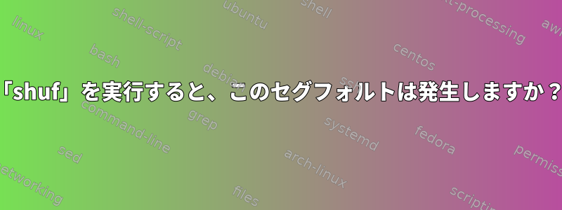 「shuf」を実行すると、このセグフォルトは発生しますか？