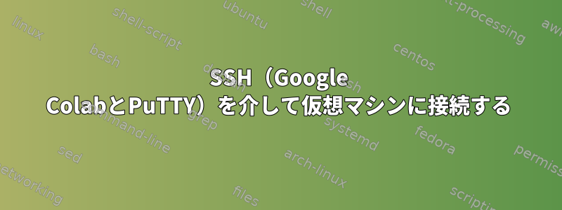 SSH（Google ColabとPuTTY）を介して仮想マシンに接続する