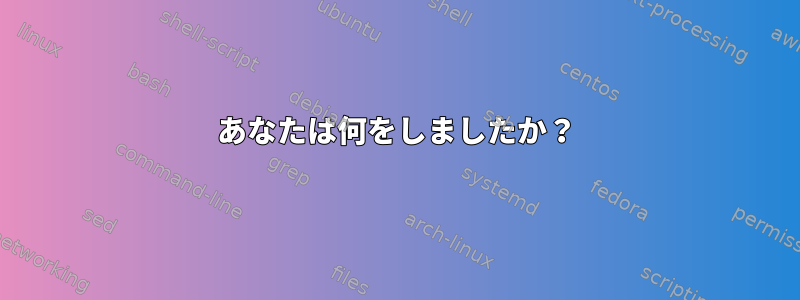 あなたは何をしましたか？