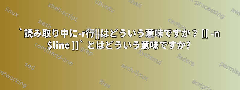 `読み取り中に-r行||はどういう意味ですか？ [[ -n $line ]]` とはどういう意味ですか?