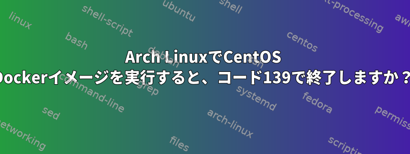 Arch LinuxでCentOS Dockerイメージを実行すると、コード139で終了しますか？