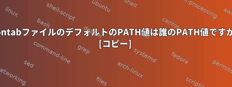 crontabファイルのデフォルトのPATH値は誰のPATH値ですか？ [コピー]