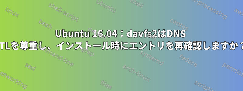 Ubuntu 16.04：davfs2はDNS TTLを尊重し、インストール時にエントリを再確認しますか？