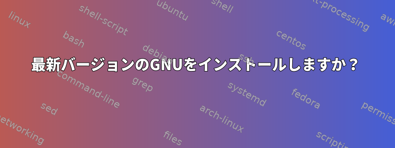 最新バージョンのGNUをインストールしますか？