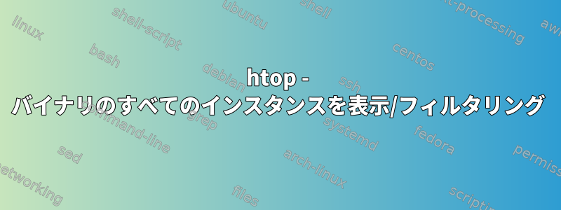 htop - バイナリのすべてのインスタンスを表示/フィルタリング