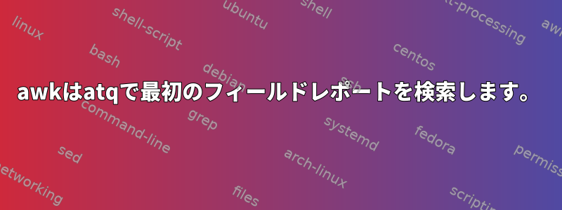 awkはatqで最初のフィールドレポートを検索します。