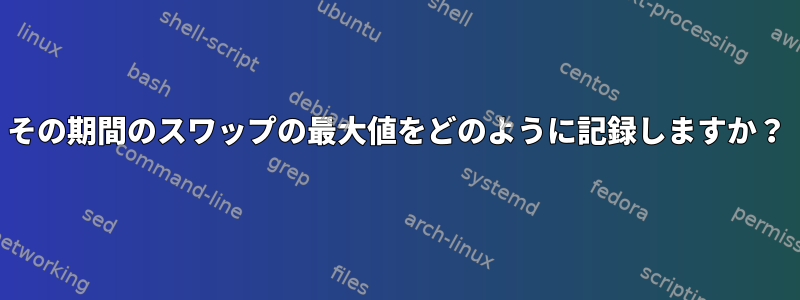 その期間のスワップの最大値をどのように記録しますか？