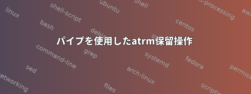 パイプを使用したatrm保留操作