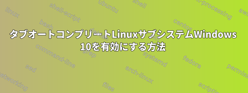 タブオートコンプリートLinuxサブシステムWindows 10を有効にする方法