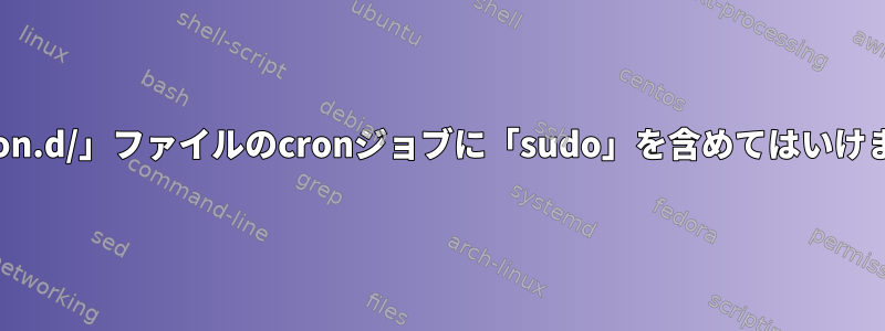 「/etc/cron.d/」ファイルのcronジョブに「sudo」を含めてはいけませんか？