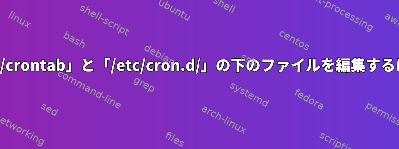 「/etc/crontab」と「/etc/cron.d/」の下のファイルを編集するには？