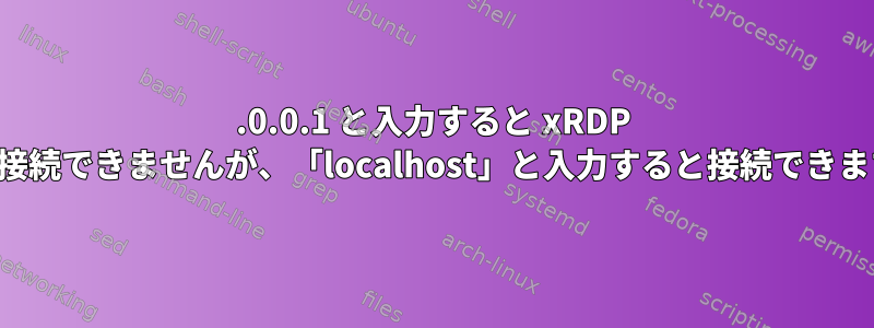 127.0.0.1 と入力すると xRDP には接続できませんが、「localhost」と入力すると接続できます。