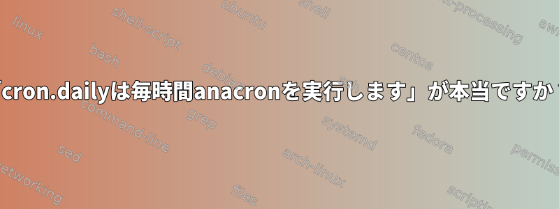 「cron.dailyは毎時間anacronを実行します」が本当ですか？