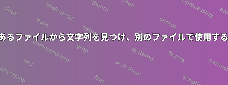 あるファイルから文字列を見つけ、別のファイルで使用する