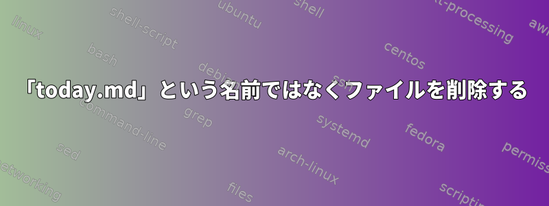 「today.md」という名前ではなくファイルを削除する