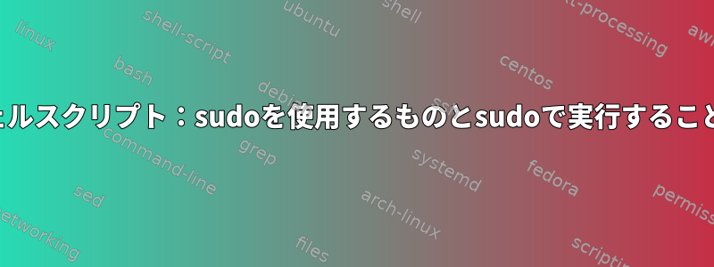 シェルスクリプト：sudoを使用するものとsudoで実行すること？