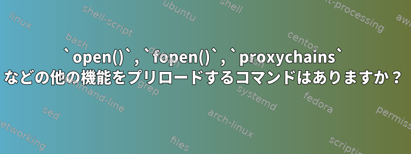 `open()`, `fopen()`, `proxychains` などの他の機能をプリロードするコマンドはありますか？