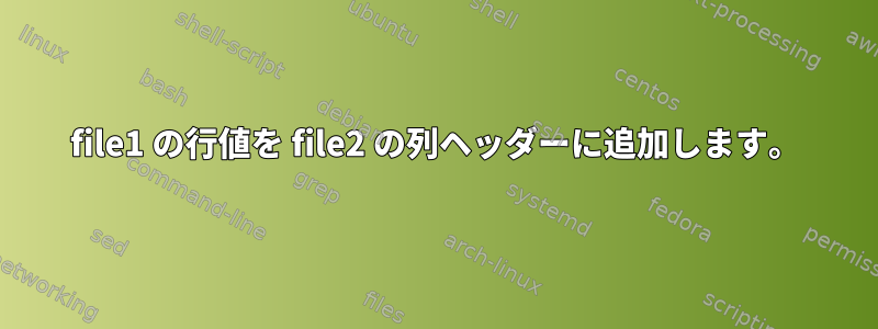 file1 の行値を file2 の列ヘッダーに追加します。