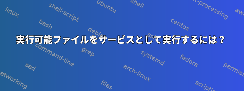 実行可能ファイルをサービスとして実行するには？