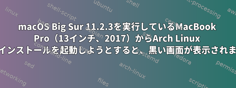 macOS Big Sur 11.2.3を実行しているMacBook Pro（13インチ、2017）からArch Linux USBインストールを起動しようとすると、黒い画面が表示されます。