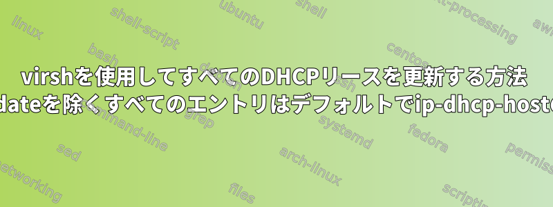 virshを使用してすべてのDHCPリースを更新する方法 したがって、net-updateを除くすべてのエントリはデフォルトでip-dhcp-hostの1つを削除します。