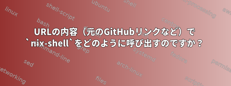 URLの内容（元のGitHubリンクなど）で `nix-shell`をどのように呼び出すのですか？