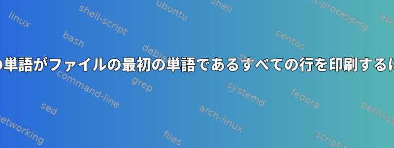 最初の単語がファイルの最初の単語であるすべての行を印刷するには？