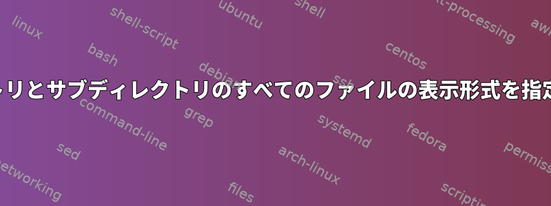 ディレクトリとサブディレクトリのすべてのファイルの表示形式を指定します。