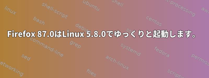 Firefox 87.0はLinux 5.8.0でゆっくりと起動します。